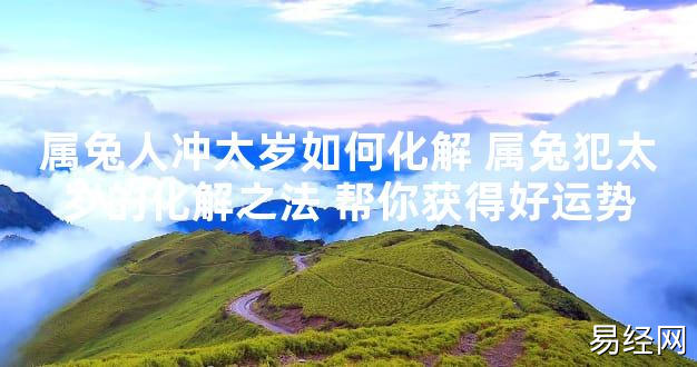 【太岁知识】属兔人冲太岁如何化解 属兔犯太岁的化解之法 帮你获得好运势,最新太岁